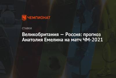 Великобритания — Россия: прогноз Анатолия Емелина на матч ЧМ-2021