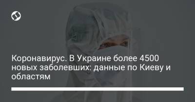 Коронавирус. В Украине более 4500 новых заболевших: данные по Киеву и областям