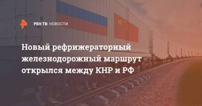 Новый рефрижераторный железнодорожный маршрут открылся между КНР и РФ