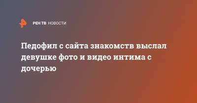 Педофил с сайта знакомств выслал девушке фото и видео интима с дочерью