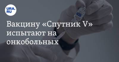 Вакцину «Спутник V» испытают на онкобольных