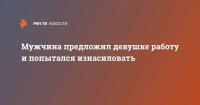 Мужчина предложил девушке работу и попытался изнасиловать