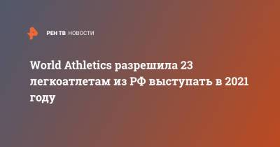 World Athletics разрешила 23 легкоатлетам из РФ выступать в 2021 году - ren.tv