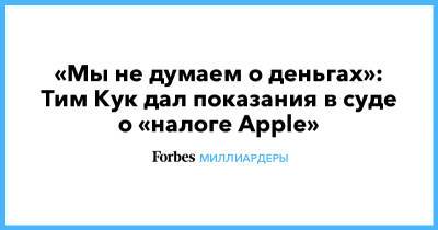 Тим Кук - «Мы не думаем о деньгах»: Тим Кук дал показания в суде о «налоге Apple» - forbes.ru