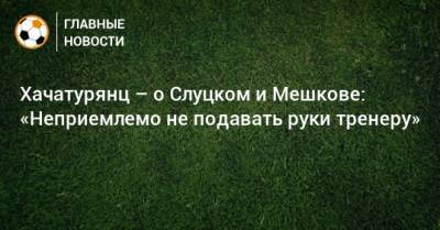 Хачатурянц – о Слуцком и Мешкове: «Неприемлемо не подавать руки тренеру»