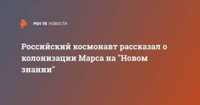 Сергей Кудь-Сверчков - Российский космонавт рассказал о колонизации Марса на "Новом знании" - ren.tv