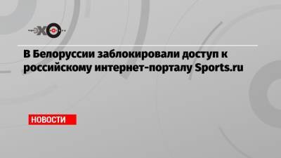 В Белоруссии заблокировали доступ к российскому интернет-порталу Sports.ru