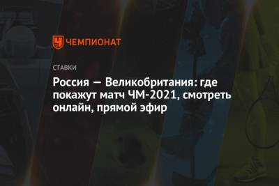 Россия — Великобритания: где покажут матч ЧМ-2021, смотреть онлайн, прямой эфир
