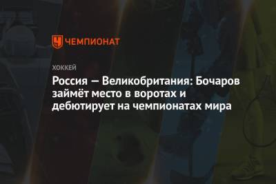 Россия — Великобритания: Бочаров займёт место в воротах и дебютирует на чемпионатах мира