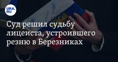 Суд решил судьбу лицеиста, устроившего резню в пермской школе - ura.news - Березники