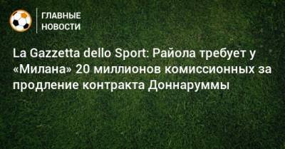 La Gazzetta dello Sport: Райола требует у «Милана» 20 миллионов комиссионных за продление контракта Доннаруммы