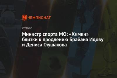 Министр спорта МО: «Химки» близки к продлению Брайана Идову и Дениса Глушакова