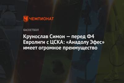Крунослав Симон — перед Ф4 Евролиги с ЦСКА: «Анадолу Эфес» имеет огромное преимущество