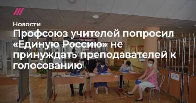 Профсоюз учителей попросил «Единую Россию» не принуждать преподавателей к голосованию