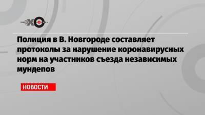 Полиция в В. Новгороде составляет протоколы за нарушение коронавирусных норм на участников съезда независимых мундепов