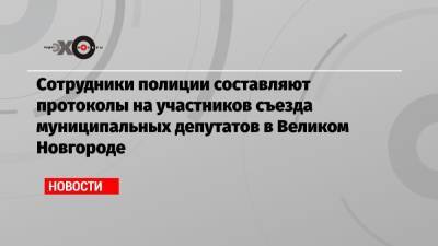 Сотрудники полиции составляют протоколы на участников съезда муниципальных депутатов в Великом Новгороде