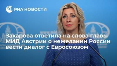 Захарова ответила на слова главы МИД Австрии о нежелании России вести диалог с Евросоюзом