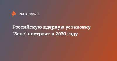 Российскую ядерную установку "Зевс" построят к 2030 году