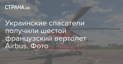 Украинские спасатели получили шестой французский вертолет Airbus. Фото