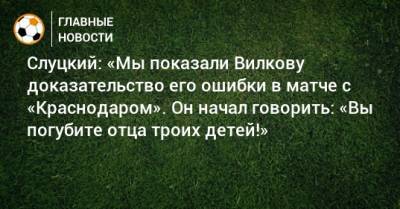 Слуцкий: «Мы показали Вилкову доказательство его ошибки в матче с «Краснодаром». Он начал говорить: «Вы погубите отца троих детей!»