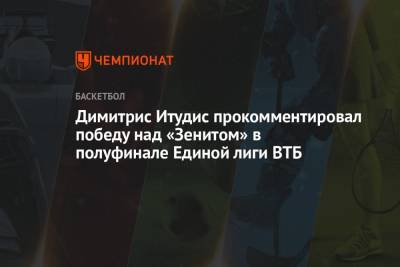 Димитрис Итудис прокомментировал победу над «Зенитом» в полуфинале Единой лиги ВТБ