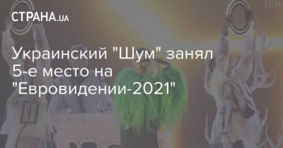 Украинский - Украинский "Шум" занял 5-е место на "Евровидении-2021" - strana.ua - Украина