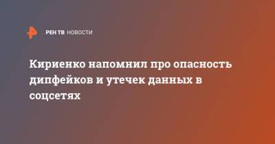 Кириенко напомнил про опасность дипфейков и утечек данных в соцсетях