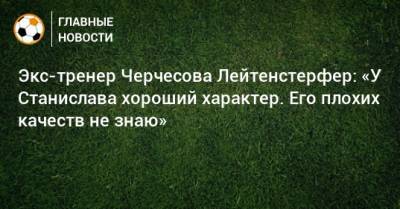 Экс-тренер Черчесова Лейтенстерфер: «У Станислава хороший характер. Его плохих качеств не знаю»