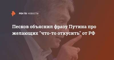 Песков объяснил фразу Путина про желающих "что-то откусить" от РФ