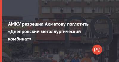 АМКУ разрешил Ахметову поглотить «Днепровский металлургический комбинат»