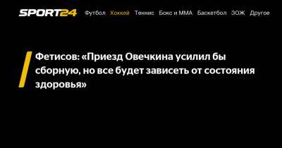 Фетисов: «Приезд Овечкина усилил бы сборную, но все будет зависеть от состояния здоровья»