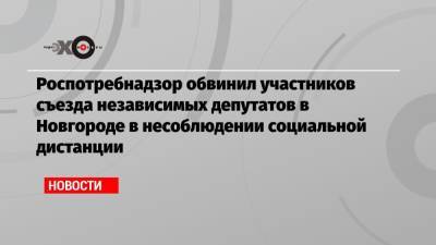 Роспотребнадзор обвинил участников съезда независимых депутатов в Новгороде в несоблюдении социальной дистанции
