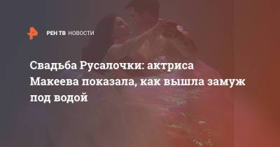 Свадьба Русалочки: актриса Макеева показала, как вышла замуж под водой