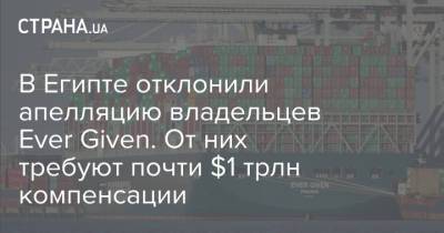 В Египте отклонили апелляцию владельцев Ever Given. От них требуют почти $1 трлн компенсации