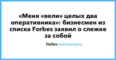 «Меня «вели» целых два оперативника»: бизнесмен из списка Forbes заявил о слежке за собой