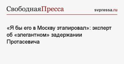 «Я бы его в Москву этапировал»: эксперт об «элегантном» задержании Протасевича