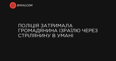 Поліція затримала громадянина Ізраїлю через стрілянину в Умані