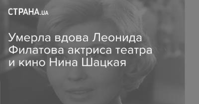 Умерла вдова Леонида Филатова актриса театра и кино Нина Шацкая