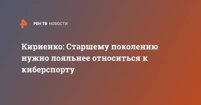 Кириенко: Старшему поколению нужно лояльнее относиться к киберспорту