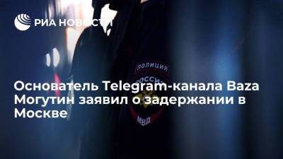 Основатель Telegram-канала Baza Могутин заявил о задержании в Москве