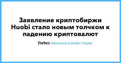 Заявление криптобиржи Huobi стало новым толчком к падению криптовалют - forbes.ru