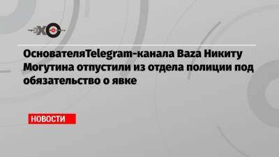 ОснователяTelegram-канала Baza Никиту Могутина отпустили из отдела полиции под обязательство о явке