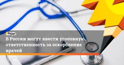 В России могут ввести уголовную ответственность за оскорбление врачей