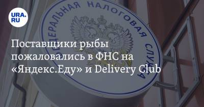 Поставщики рыбы пожаловались в ФНС на «Яндекс.Еду» и Delivery Club