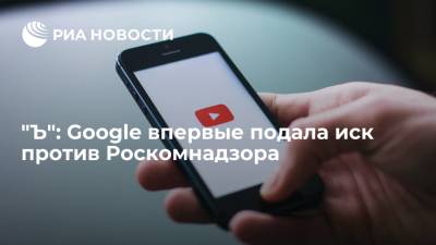 "Ъ": Google впервые подала иск против Роскомнадзора