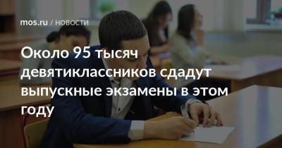 Около 95 тысяч девятиклассников сдадут выпускные экзамены в этом году - mos.ru - Москва