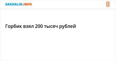 Горбик взял 200 тысяч рублей