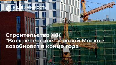 Строительство ЖК "Воскресенское" в новой Москве возобновят в конце года