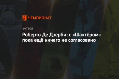 Роберто Де Дзерби: с «Шахтёром» пока ещё ничего не согласовано