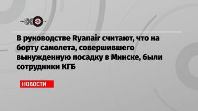 В руководстве Ryanair считают, что на борту самолета, совершившего вынужденную посадку в Минске, были сотрудники КГБ